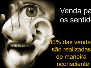 Venda para 
os sentidos 
80% das vendas 
são realizadas 
de maneira 
inconsciente 
 