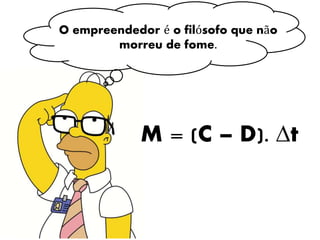 O empreendedor é o filósofo que não 
morreu de fome. 
M = (C – D). Δt 
 
