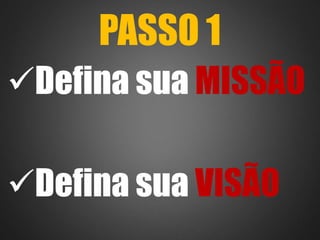 PASSO 1 
Defina sua MISSÃO 
Defina sua VISÃO 
 