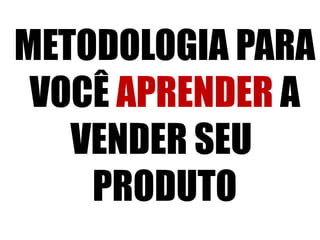 METODOLOGIA PARA 
VOCÊ APRENDER A 
VENDER SEU 
PRODUTO 
 