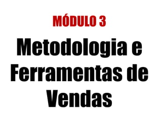 MÓDULO 3 
Metodologia e 
Ferramentas de 
Vendas 
 