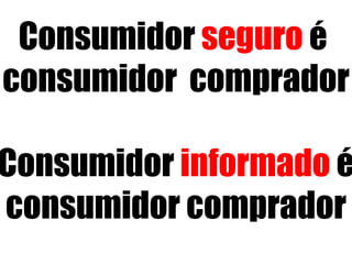 Consumidor seguro é 
consumidor comprador 
Consumidor informado é 
consumidor comprador 
 