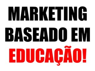 MARKETING 
BASEADO EM 
EDUCAÇÃO! 
 