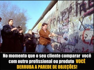 No momento que o seu cliente comparar você 
com outro profissional ou produto VOCÊ 
DERRUBA A PAREDE DE OBJEÇÕES! 
 