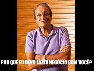POR QUE EU DEVO FAZER NEGÓCIO COM VOCÊ? 
 