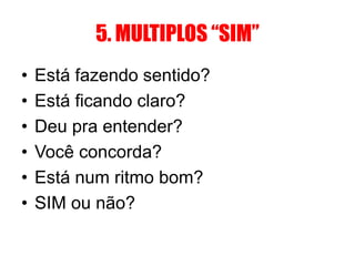 5. MULTIPLOS “SIM” 
• Está fazendo sentido? 
• Está ficando claro? 
• Deu pra entender? 
• Você concorda? 
• Está num ritmo bom? 
• SIM ou não? 
 