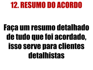 12. RESUMO DO ACORDO 
Faça um resumo detalhado 
de tudo que foi acordado, 
isso serve para clientes 
detalhistas 
 