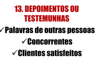 13. DEPOIMENTOS OU 
TESTEMUNHAS 
Palavras de outras pessoas 
Concorrentes 
Clientes satisfeitos 
 
