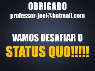 OBRIGADO 
professor-joel@hotmail.com 
VAMOS DESAFIAR O 
STATUS QUO!!!!! 
