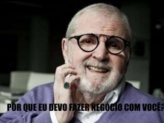 POR QUE EU DEVO FAZER NEGÓCIO COM VOCÊ? 
 