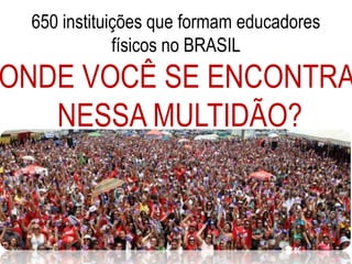 650 instituições que formam educadores 
físicos no BRASIL 
ONDE VOCÊ SE ENCONTRA 
NESSA MULTIDÃO? 
 