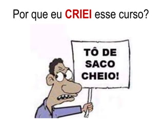 Por que eu CRIEI esse curso? 
 