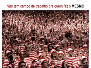 Não tem campo de trabalho pra quem faz o MESMO 
 
