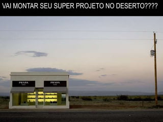 VAI MONTAR SEU SUPER PROJETO NO DESERTO???? 
 
