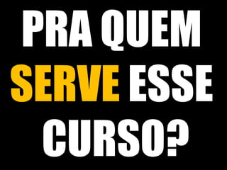PRA QUEM 
SERVE ESSE 
CURSO? 
 