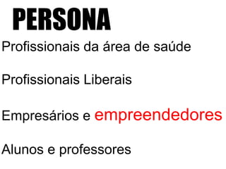 PERSONA 
Profissionais da área de saúde 
Profissionais Liberais 
Empresários e empreendedores 
Alunos e professores 
 