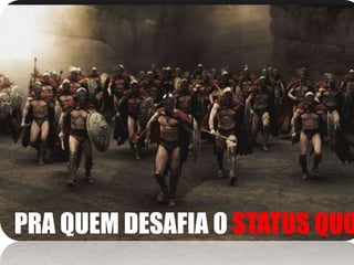 PRA QUEM DESAFIA O STATUS QUO 
 