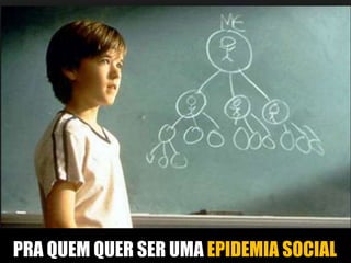 PRA QUEM QUER SER UMA EPIDEMIA SOCIAL 
 