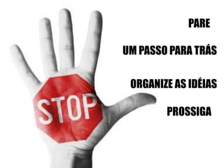 PARE 
UM PASSO PARA TRÁS 
ORGANIZE AS IDÉIAS 
PROSSIGA 
 