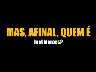 MAS, AFINAL, QUEM É 
Joel Moraes? 
 