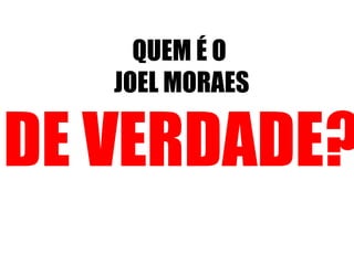 QUEM É O 
JOEL MORAES 
DE VERDADE? 
 
