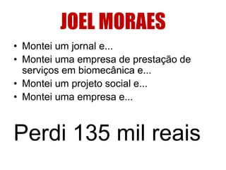 JOEL MORAES 
• Montei um jornal e... 
• Montei uma empresa de prestação de 
serviços em biomecânica e... 
• Montei um projeto social e... 
• Montei uma empresa e... 
Perdi 135 mil reais 
 