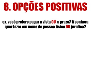 8. OPÇÕES POSITIVAS
ex. você prefere pagar a vista OU a prazo? A senhora
quer fazer em nome de pessoa física OU jurídica?

 