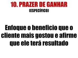 10. PRAZER DE GANHAR
(ESPECÍFICO)

Enfoque o beneficio que o
cliente mais gostou e afirme
que ele terá resultado

 