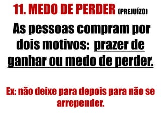 11. MEDO DE PERDER (PREJUÍZO)
As pessoas compram por
dois motivos: prazer de
ganhar ou medo de perder.
Ex: não deixe para depois para não se
arrepender.

 