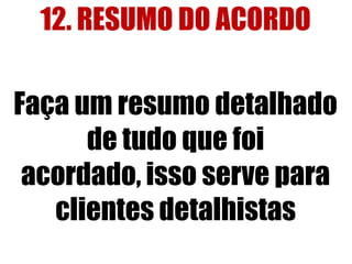 12. RESUMO DO ACORDO
Faça um resumo detalhado
de tudo que foi
acordado, isso serve para
clientes detalhistas

 