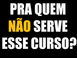 PRA QUEM
NÃO SERVE
ESSE CURSO?

 