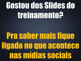 Gostou dos Slides do
treinamento?
Pra saber mais fique
ligado no que acontece
nas mídias sociais

 