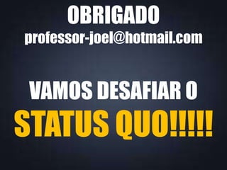 OBRIGADO
professor-joel@hotmail.com

VAMOS DESAFIAR O

STATUS QUO!!!!!

 