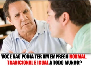 VOCÊ NÃO PODIA TER UM EMPREGO NORMAL,
TRADICIONAL E IGUAL À TODO MUNDO?

 