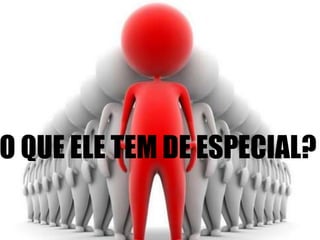 O QUE ELE TEM DE ESPECIAL?

 
