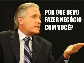 POR QUE DEVO
FAZER NEGÓCIO
COM VOCÊ?

 