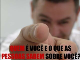 QUEM É VOCÊ E O QUE AS
PESSOAS SABEM SOBRE VOCÊ?

 