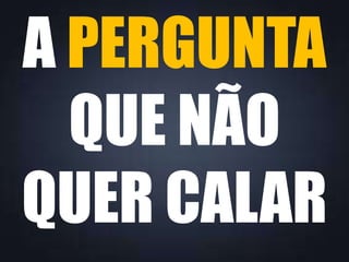 A PERGUNTA
QUE NÃO
QUER CALAR

 