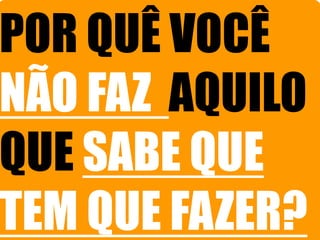 POR QUÊ VOCÊ
NÃO FAZ AQUILO
QUE SABE QUE
TEM QUE FAZER?

 