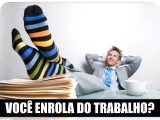 VOCÊ ENROLA DO TRABALHO?

 