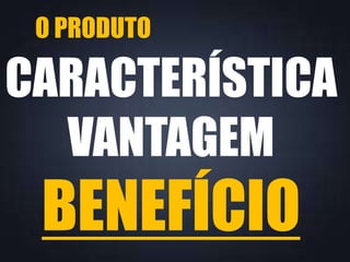 O PRODUTO

CARACTERÍSTICA
VANTAGEM

BENEFÍCIO

 