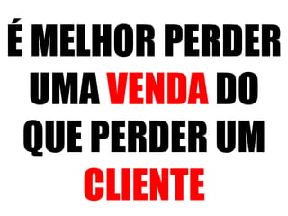 É MELHOR PERDER
UMA VENDA DO
QUE PERDER UM
CLIENTE

 