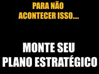 PARA NÃO
ACONTECER ISSO....

MONTE SEU
PLANO ESTRATÉGICO

 