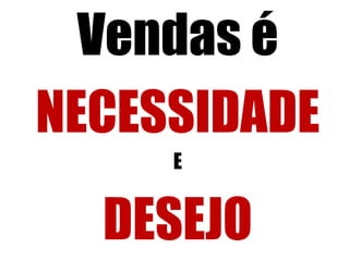 Vendas é
NECESSIDADE
E

DESEJO

 
