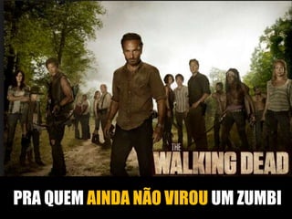 PRA QUEM AINDA NÃO VIROU UM ZUMBI

 