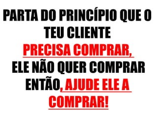 PARTA DO PRINCÍPIO QUE O
TEU CLIENTE
PRECISA COMPRAR,
ELE NÃO QUER COMPRAR
ENTÃO, AJUDE ELE A
COMPRAR!

 