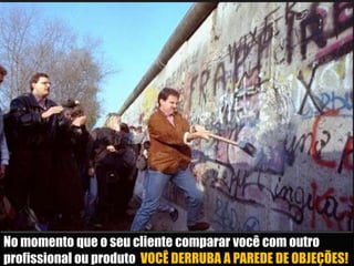 No momento que o seu cliente comparar você com outro
profissional ou produto VOCÊ DERRUBA A PAREDE DE OBJEÇÕES!

 