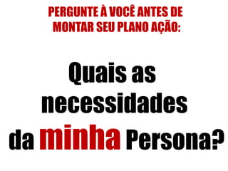 PERGUNTE À VOCÊ ANTES DE
MONTAR SEU PLANO AÇÃO:

Quais as
necessidades
da minha Persona?

 