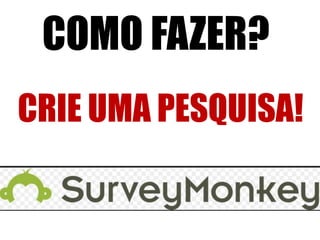 COMO FAZER?
CRIE UMA PESQUISA!

 