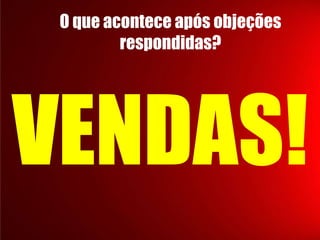 O que acontece após objeções
respondidas?

VENDAS!

 